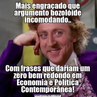 Mais engraçado que argumento bozolóide incomodando..Com frases que dariam um zero bem redondo em Economia e Política Contemporânea!