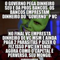 O GOVERNO PEGA DINHEIRO SEU E DA PROS BANCOS. OS BANCOS EMPRESTAM DINHEIRO DO 