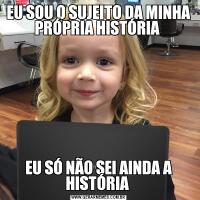 EU SOU O SUJEITO DA MINHA PRÓPRIA HISTÓRIA EU SÓ NÃO SEI AINDA A HISTÓRIA 