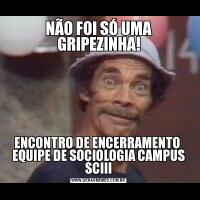 NÃO FOI SÓ UMA GRIPEZINHA!ENCONTRO DE ENCERRAMENTO  EQUIPE DE SOCIOLOGIA CAMPUS SCIII