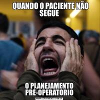   QUANDO O PACIENTE NÃO SEGUEO PLANEJAMENTO PRÉ-OPERATÓRIO