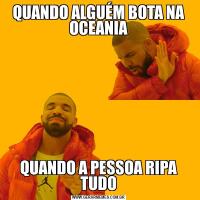 QUANDO ALGUÉM BOTA NA OCEANIAQUANDO A PESSOA RIPA TUDO