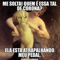 ME SOLTA! QUEM É ESSA TAL DE CORONA?ELA ESTÁ ATRAPALHANDO MEU PEDAL.