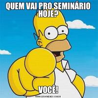 QUEM VAI PRO SEMINÁRIO HOJE?VOCÊ!