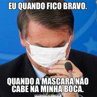 EU QUANDO FICO BRAVO.QUANDO A MASCARA NÃO CABE NA MINHA BOCA.
