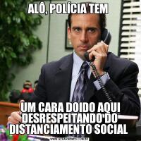 ALÔ, POLÍCIA TEM  UM CARA DOIDO AQUI DESRESPEITANDO DO DISTANCIAMENTO SOCIAL 