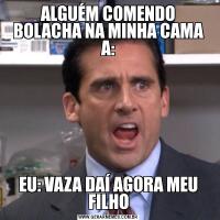 ALGUÉM COMENDO BOLACHA NA MINHA CAMA A:EU: VAZA DAÍ AGORA MEU FILHO