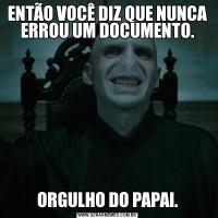 ENTÃO VOCÊ DIZ QUE NUNCA ERROU UM DOCUMENTO.ORGULHO DO PAPAI.