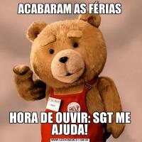 ACABARAM AS FÉRIASHORA DE OUVIR: SGT ME AJUDA!