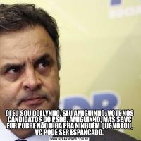 OI EU SOU DOLLYNHO, SEU AMIGUINHO, VOTE NOS CANDIDATOS DO PSDB, AMIGUINHO, MAS SE VC FOR POBRE NÃO DIGA PRA NINGUÉM QUE VOTOU, VC PODE SER ESPANCADO.