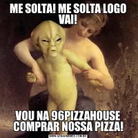 ME SOLTA! ME SOLTA LOGO VAI!VOU NA 96PIZZAHOUSE COMPRAR NOSSA PIZZA!