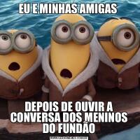 EU E MINHAS AMIGAS DEPOIS DE OUVIR A CONVERSA DOS MENINOS DO FUNDÃO