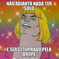 NÃO ADIANTA NADA TER SOLOE SER ESTUPRADO PELA DROPE