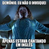 DEMÔNIO, EU NÃO O INVOQUEIAPENAS ESTAVA CANTANDO EM INGLÊS