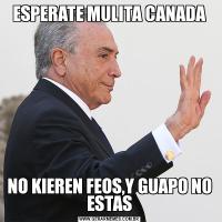 ESPERATE MULITA CANADANO KIEREN FEOS,Y GUAPO NO ESTAS