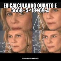 EU CALCULANDO QUANTO E 5668÷5×18+69-4