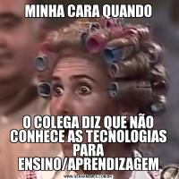 MINHA CARA QUANDOO COLEGA DIZ QUE NÃO CONHECE AS TECNOLOGIAS PARA ENSINO/APRENDIZAGEM