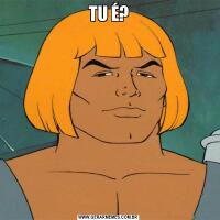 TU É?