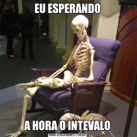 EU ESPERANDOA HORA O INTEVALO