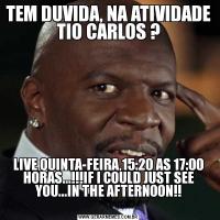 TEM DUVIDA, NA ATIVIDADE TIO CARLOS ?LIVE QUINTA-FEIRA,15:20 AS 17:00 HORAS...!!!IF I COULD JUST SEE YOU...IN THE AFTERNOON!!
