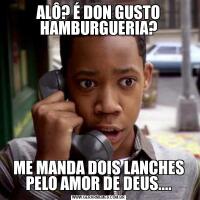 ALÔ? É DON GUSTO HAMBURGUERIA?ME MANDA DOIS LANCHES PELO AMOR DE DEUS....