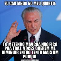 EU CANTANDO NO MEU QUARTO:TÔ METENDO MARCHA NÃO FICO PRA TRAZ, VOCÊS QUEREM ME DIMINUIR ENTÃO TENTA MAIS UM POUQUI 