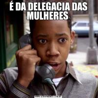 É DA DELEGACIA DAS MULHERES 