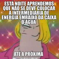 ESTÁ NOITE APRENDEMOS QUE NÃO SE DEVE COLOCAR A INTERMEDIÁRIA DE ENERGIA EMBAIXO DA CAIXA D’ÁGUA ATÉ A PRÓXIMA 
