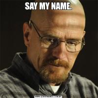 SAY MY NAME.