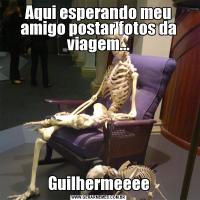 Aqui esperando meu amigo postar fotos da viagem...Guilhermeeee