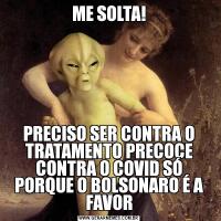 ME SOLTA!PRECISO SER CONTRA O TRATAMENTO PRECOCE CONTRA O COVID SÓ PORQUE O BOLSONARO É A FAVOR