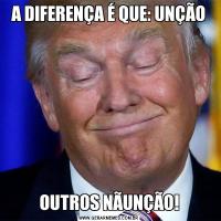 A DIFERENÇA É QUE: UNÇÃOOUTROS NÃUNÇÃO!