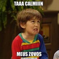 TAAA CALMIIIN MEUS ZOVOS