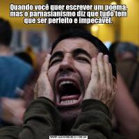 Quando você quer escrever um poema, mas o parnasianismo diz que tudo tem que ser perfeito e impecável.