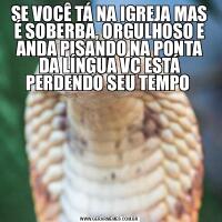 SE VOCÊ TÁ NA IGREJA MAS É SOBERBA, ORGULHOSO E ANDA PISANDO NA PONTA DA LÍNGUA VC ESTÁ PERDENDO SEU TEMPO 