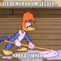 ELE DEMOROU UM SÉCULO...PARA LIMPAR. 