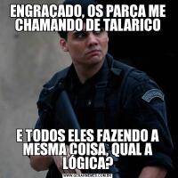 ENGRAÇADO, OS PARÇA ME CHAMANDO DE TALARICOE TODOS ELES FAZENDO A MESMA COISA, QUAL A LÓGICA?