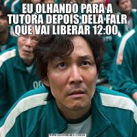 EU OLHANDO PARA A TUTORA DEPOIS DELA FALR QUE VAI LIBERAR 12:00 