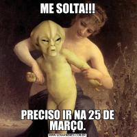ME SOLTA!!!PRECISO IR NA 25 DE MARÇO.