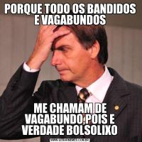PORQUE TODO OS BANDIDOS E VAGABUNDOSME CHAMAM DE VAGABUNDO,POIS E VERDADE BOLSOLIXO