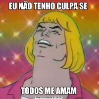 EU NÃO TENHO CULPA SE TODOS ME AMAM