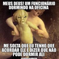 MEUS DEUS! UM FUNCIONÁRIO DORMINDO NA OFICINA ME SOLTA QUE EU TENHO QUE ACORDAR ELE E DIZER QUE NÃO PODE DORMIR ALI 