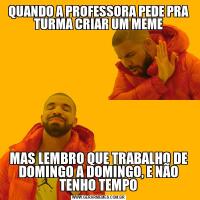 QUANDO A PROFESSORA PEDE PRA TURMA CRIAR UM MEMEMAS LEMBRO QUE TRABALHO DE DOMINGO A DOMINGO, E NÃO TENHO TEMPO
