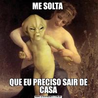 ME SOLTA QUE EU PRECISO SAIR DE CASA