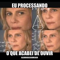 EU PROCESSANDOO QUE ACABEI DE OUVIR