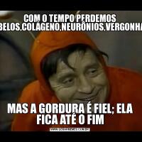 COM O TEMPO PERDEMOS CABELOS,COLÁGENO,NEURÔNIOS,VERGONHA...,MAS A GORDURA É FIEL; ELA FICA ATÉ O FIM