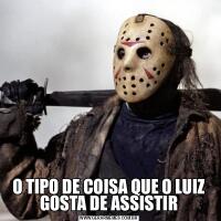 O TIPO DE COISA QUE O LUIZ GOSTA DE ASSISTIR