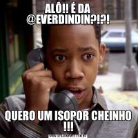 ALÔ!! É DA @EVERDINDIN?!?!QUERO UM ISOPOR CHEINHO !!!