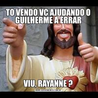 TO VENDO VC AJUDANDO O GUILHERME A ERRARVIU, RAYANNE ?