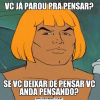 VC JÁ PAROU PRA PENSAR?SE VC DEIXAR DE PENSAR VC ANDA PENSANDO?